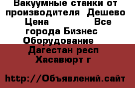 Вакуумные станки от производителя. Дешево › Цена ­ 150 000 - Все города Бизнес » Оборудование   . Дагестан респ.,Хасавюрт г.